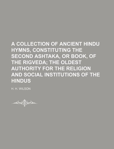 A Collection of Ancient Hindu Hymns, Constituting the Second Ashtaka, or Book, of the Rigveda; the Oldest Authority for the Religion and Social Institutions of the Hindus