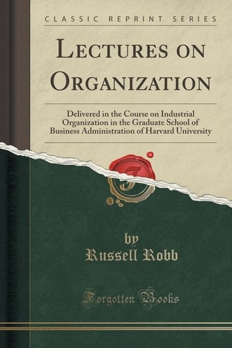 Lectures on Organization Delivered in the Course on Industrial Organization in the Graduate School of Business Administration of Harvard University (Classic Reprint)
