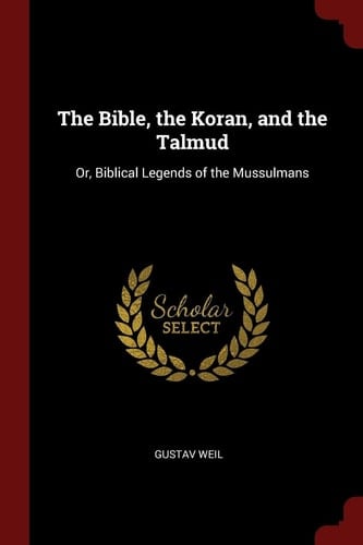 The Bible, the Koran, and the Talmud Or, Biblical Legends of the Mussulmans