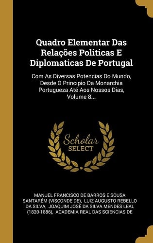 Quadro Elementar Das Relações Politicas E Diplomaticas De Portugal Com As Diversas Potencias Do Mundo, Desde O Principio Da Monarchia Portugueza Até Aos Nossos Dias, Volume 8...