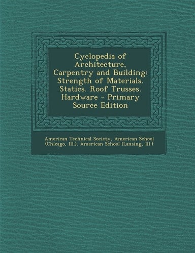 Cyclopedia of Architecture, Carpentry and Building Strength of Materials. Statics. Roof Trusses. Hardware - Primary Source Edition