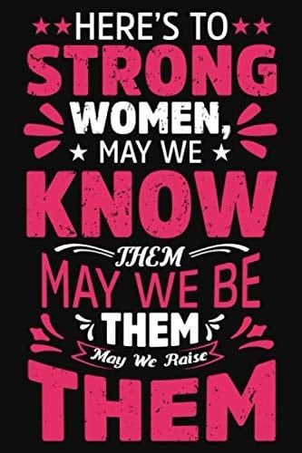 Here's to Strong Women, May We Know Them, May We Be Them, May We Raise Them: Motivational Journal Notebook for Strong Women. Feminist Writing Journal Lined, Diary, Notebook.