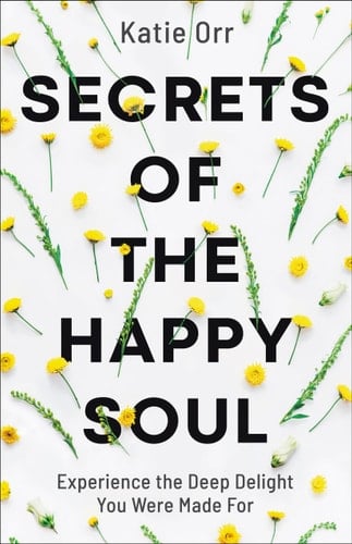 Secrets of the Happy Soul Experience the Deep Delight You Were Made For