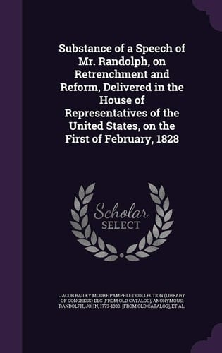 Substance of a Speech of Mr. Randolph, on Retrenchment and Reform, Delivered in the House of Representatives of the United States, on the First of February, 1828