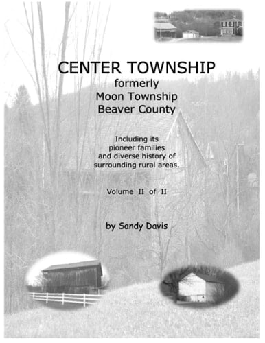 CENTER TOWNSHIP Formerly Moon Township Beaver County Including Its Pioneer Families and Diverse History of Surrounding Rural Areas. Volume II of II