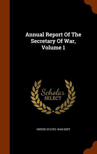 Annual Report Of The Secretary Of War, Volume 1