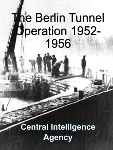 The Berlin Tunnel Operation 1952-1956: CIA Report - Analysis, Planning, Implementation, Termination, Aftermath