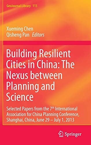 Building Resilient Cities in China: The Nexus between Planning and Science Selected Papers from the 7th International Association for China Planning Conference, Shanghai, China, June 29 – July 1, 2013