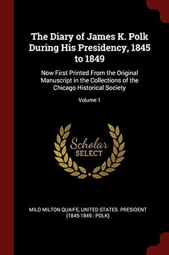 The Diary of James K. Polk During His Presidency, 1845 To 1849 Now First Printed from the Original Manuscript in the Collections of the Chicago Historical Society; Volume 1