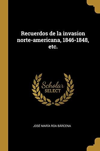 Recuerdos de la invasion norte-americana, 1846-1848, etc.
