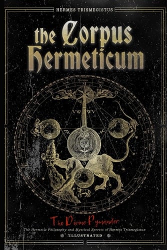 The Corpus Hermeticum: The Divine Pymander - The Hermetic Philosophy and Mystical Secrets of Hermes Trismegistus - Illustrated