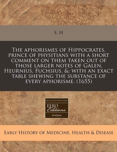 The aphorismes of Hippocrates, prince of physitians with a short comment on them taken out of those larger notes of Galen, Heurnius, Fuchsius, &: with ... the substance of every aphorisme. (1655)