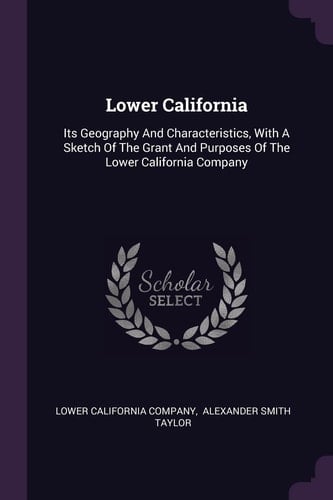 Lower California Its Geography And Characteristics, With A Sketch Of The Grant And Purposes Of The Lower California Company