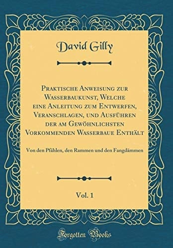 Praktische Anweisung Zur Wasserbaukunst, Welche Eine Anleitung Zum Entwerfen, Veranschlagen, Und Ausführen Der Am Gewöhnlichsten Vorkommenden Wasserbaue Enthält, Vol. 1 Von Den Pfählen, Den Rammen Und Den Fangdämmen (Classic Reprint)