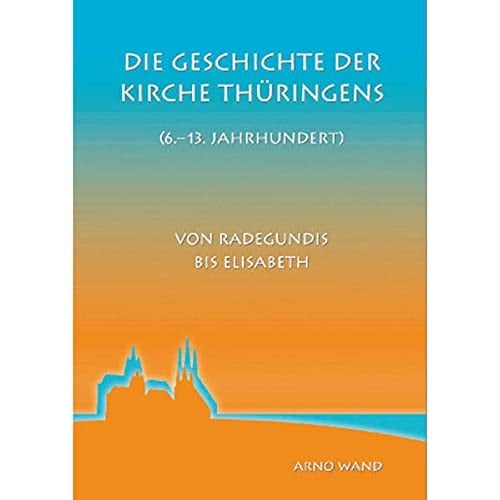 Die Geschichte der Kirche Thüringens (6.-13. Jahrhundert): Von Radegundis bis Elisabeth