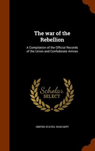 The War of the Rebellion A Compilation of the Official Records of the Union and Confederate Armies