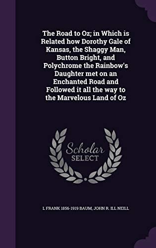 The Road to Oz; in Which Is Related How Dorothy Gale of Kansas, the Shaggy Man, Button Bright, and Polychrome the Rainbow's Daughter Met on an Enchanted Road and Followed It All the Way to the Marvelous Land of Oz