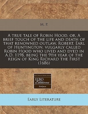 A true tale of Robin Hood, or, A brief touch of the life and death of that renowned outlaw, Robert, Earl of Huntington, vulgarly called Robin Hood who ... of the reign of King Richard the First (1686)