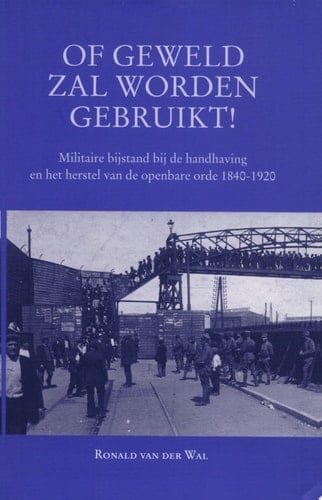 Of geweld zal worden gebruikt! militaire bijstand bij de handhaving en het herstel van de openbare orde 1840-1920