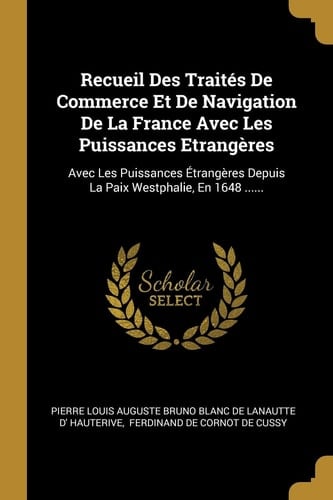 Recueil des Traités de Commerce et de Navigation de la France avec les Puissances Etrangères avec les puissances étrangères depuis la Paix Westphalie, en 1648 ...