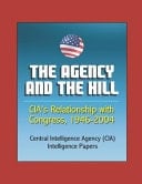 The Agency and the Hill CIA's Relationship with Congress, 1946-2004 - Central Intelligence Agency (CIA) Intelligence Papers