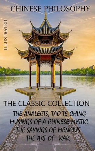 Chinese philosophy. The classic collection. Illustrated The Analects, Tao Te Ching, Musings of a Chinese Mystic, The Sayings of Mencius, The Art of War