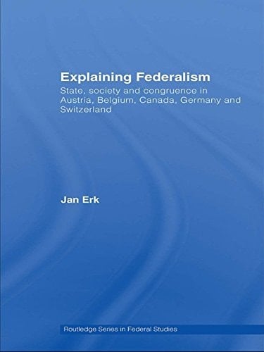 Explaining Federalism: State, society and congruence in Austria, Belgium, Canada, Germany and Switzerland (Routledge Studies in Federalism and Decentralization Book 17)