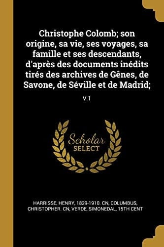 Christophe Colomb; Son Origine, Sa Vie, Ses Voyages, Sa Famille Et Ses Descendants, d'Après Des Documents Inédits Tirés Des Archives de Gênes, de Savone, de Séville Et de Madrid; V.1
