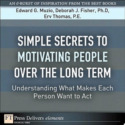 Simple Secrets to Motivating People Over the Long Term Understanding What Makes Each Person Want to Act