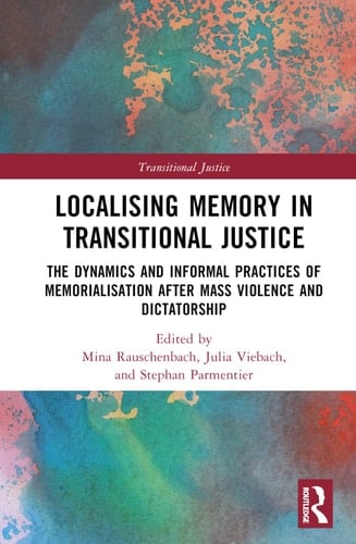 Localising Memory in Transitional Justice The Dynamics and Informal Practices of Memorialisation After Mass Violence and Dictatorship
