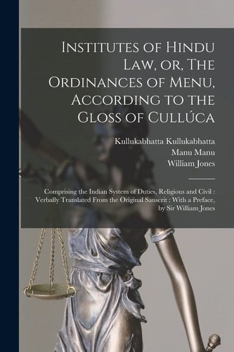 Institutes of Hindu Law, Or, The Ordinances of Menu, According to the Gloss of Cullúca Comprising the Indian System of Duties, Religious and Civil: Verbally Translated From the Original Sanscrit: With a Preface, by Sir William Jones