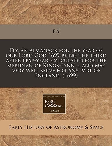 Fly, an almanack for the year of our Lord God 1699 being the third after leap-year: calculated for the meridian of Kings-Lynn ... and may very well serve for any part of England. (1699)