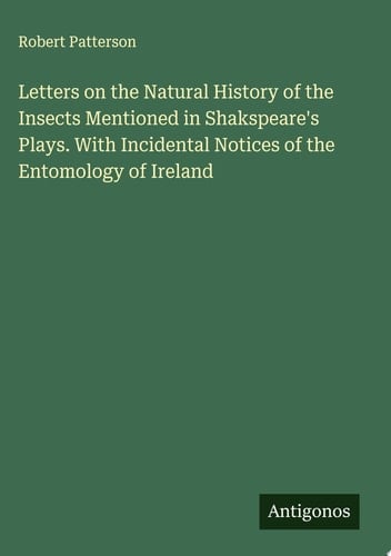 Letters on the Natural History of the Insects Mentioned in Shakspeare's Plays. With Incidental Notices of the Entomology of Ireland