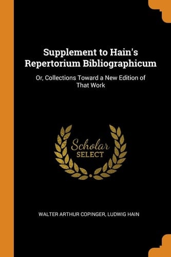 Supplement to Hain's Repertorium Bibliographicum Or, Collections Toward a New Edition of That Work