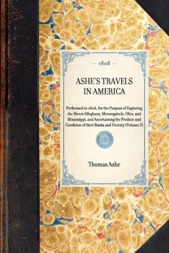 Ashe's Travels in America Performed in 1806, for the Purpose of Exploring the Rivers Alleghany, Monongahela, Ohio, and Mississippi, and Ascertaining the Produce and Condition of Their Banks and Vicinity (Volume 3)