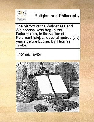 The history of the Waldenses and Albigenses, who begun the Reformation, in the vallies of Peidmont [sic], ... several hudred [sic] years before Luther. By Thomas Taylor.