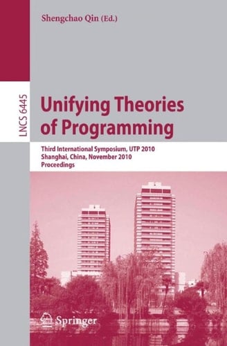 Unifying Theories of Programming Third International Symposium, UTP 2010, Shanghai, China, November 15-16, 2010, Proceedings