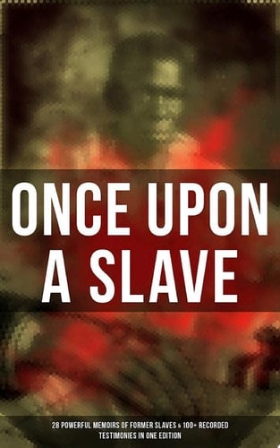 ONCE UPON A SLAVE: 28 Powerful Memoirs Of Former Slaves & 100+ Recorded Testimonies in One Edition With Hundreds of Documented Testimonies & True Life Stories: Memoirs of Frederick Douglass, Underground Railroad, 12 Years a Slave, Incidents in Life of a Slave Girl, Narrative of Sojourner Truth...