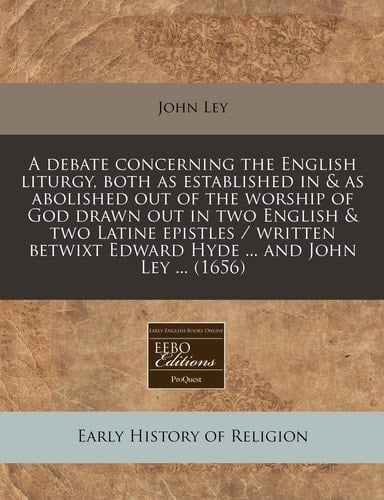 A debate concerning the English liturgy, both as established in & as abolished out of the worship of God drawn out in two English & two Latine ... Edward Hyde ... and John Ley ... (1656)