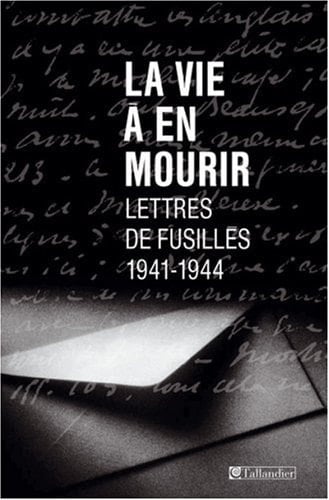 La Vie à en mourir : Lettres de fusillés, 1941-1944 (HISTOIRE)