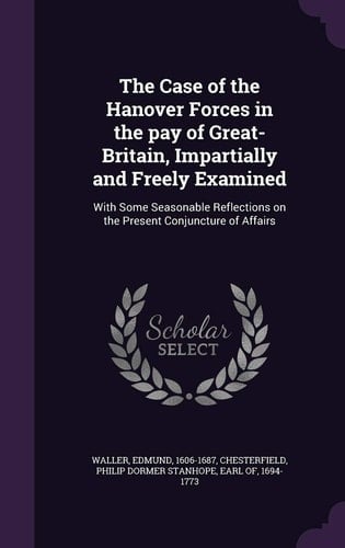 The Case of the Hanover Forces in the Pay of Great-Britain, Impartially and Freely Examined With Some Seasonable Reflections on the Present Conjuncture of Affairs