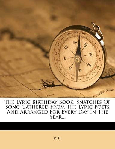 The Lyric Birthday Book: Snatches Of Song Gathered From The Lyric Poets And Arranged For Every Day In The Year...