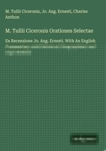 M. Tullii Ciceronis Orationes Selectae Ex Recensione Jo. Aug. Ernesti. With An English Commentary, and Historical, Geographical, and Legal Indexes