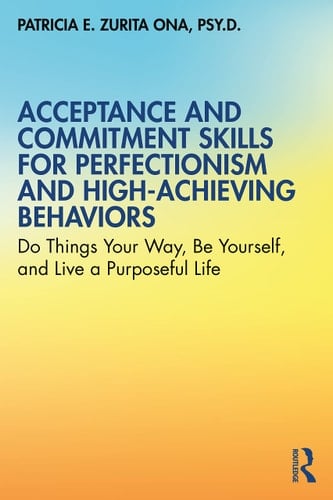 Acceptance and Commitment Skills for Perfectionism and High-Achieving Behaviors Do Things Your Way, Be Yourself, and Live a Purposeful Life
