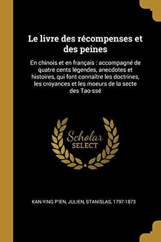 Le Livre des Récompenses et des Peines En Chinois et en Français: Accompagné de Quatre Cents légendes, Anecdotes et Histoires, Qui Font Connaître les Doctrines, les Croyances et les Moeurs de la Secte des Tao-Ssé