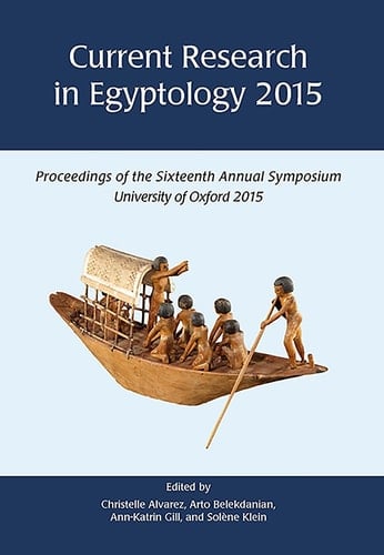Current Research in Egyptology 2015 Proceedings of the Sixteenth Annual Symposium : University of Oxford, United Kingdom 15-18 April 2015