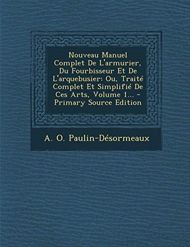 Nouveau Manuel Complet de L'Armurier, Du Fourbisseur Et de L'Arquebusier Ou, Traité Complet Et Simplifié de Ces Arts, Volume 1... - Primary Source Ed