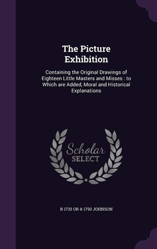 The Picture Exhibition Containing the Original Drawings of Eighteen Little Masters and Misses: to Which Are Added, Moral and Historical Explanations