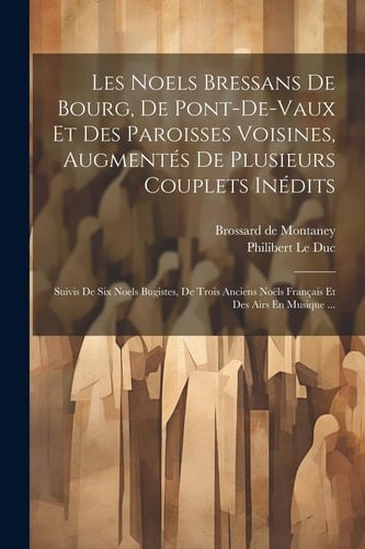 Les Noels Bressans De Bourg, De Pont-de-vaux Et Des Paroisses Voisines, Augmentés De Plusieurs Couplets Inédits: Suivis De Six Noels Bugistes, De Troi