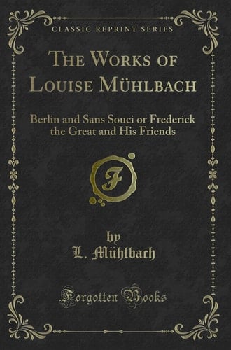 The Works of Louise Mühlbach Berlin and Sans Souci Or Frederick the Great and His Friends (Classic Reprint)
